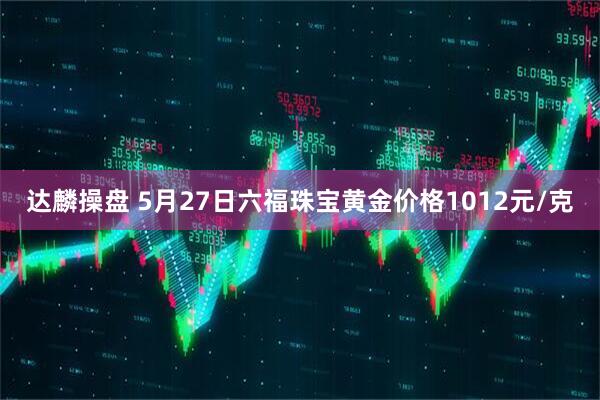 达麟操盘 5月27日六福珠宝黄金价格1012元/克