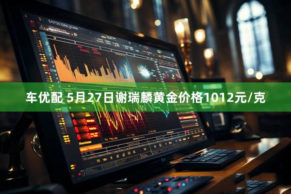 车优配 5月27日谢瑞麟黄金价格1012元/克