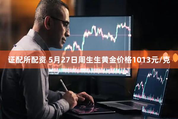 证配所配资 5月27日周生生黄金价格1013元/克