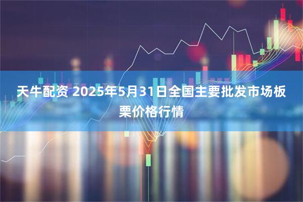 天牛配资 2025年5月31日全国主要批发市场板栗价格行情