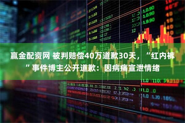 赢金配资网 被判赔偿40万道歉30天，“红内裤”事件博主公开道歉：因病痛宣泄情绪