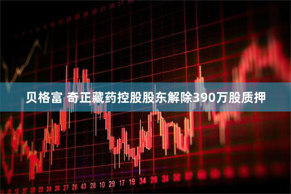 贝格富 奇正藏药控股股东解除390万股质押