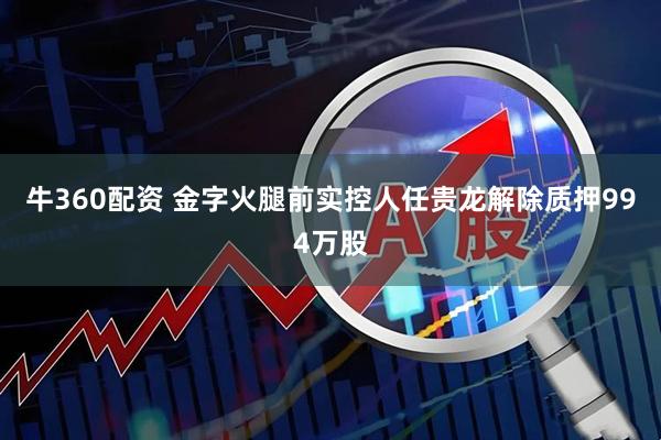 牛360配资 金字火腿前实控人任贵龙解除质押994万股