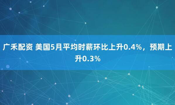 广禾配资 美国5月平均时薪环比上升0.4%，预期上升0.3%
