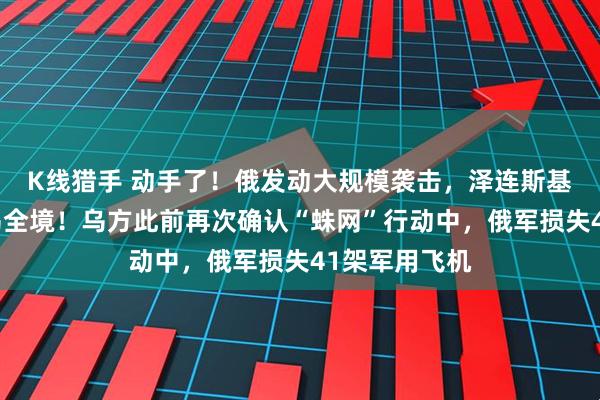 K线猎手 动手了！俄发动大规模袭击，泽连斯基：几乎覆盖乌全境！乌方此前再次确认“蛛网”行动中，俄军损失41架军用飞机