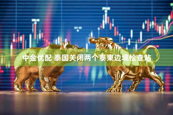 中金优配 泰国关闭两个泰柬边境检查站