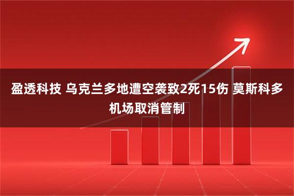 盈透科技 乌克兰多地遭空袭致2死15伤 莫斯科多机场取消管制
