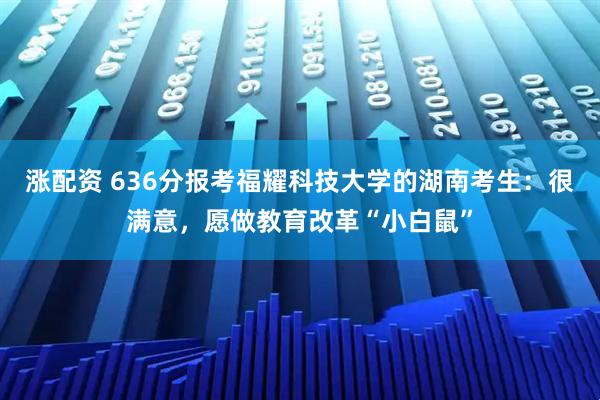 涨配资 636分报考福耀科技大学的湖南考生：很满意，愿做教育改革“小白鼠”