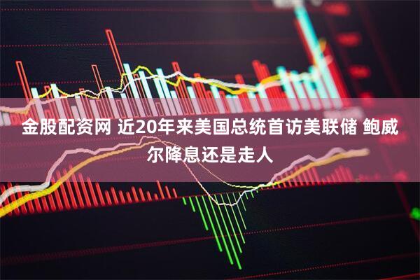 金股配资网 近20年来美国总统首访美联储 鲍威尔降息还是走人