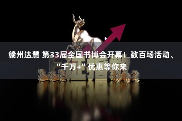 赣州达慧 第33届全国书博会开幕！数百场活动、“千万+”优惠等你来