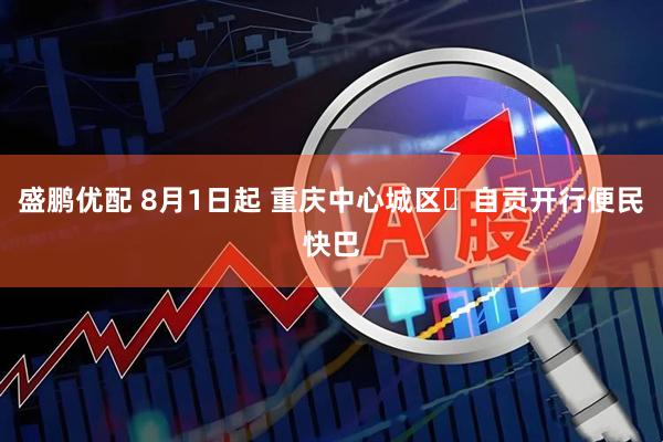 盛鹏优配 8月1日起 重庆中心城区⇆自贡开行便民快巴