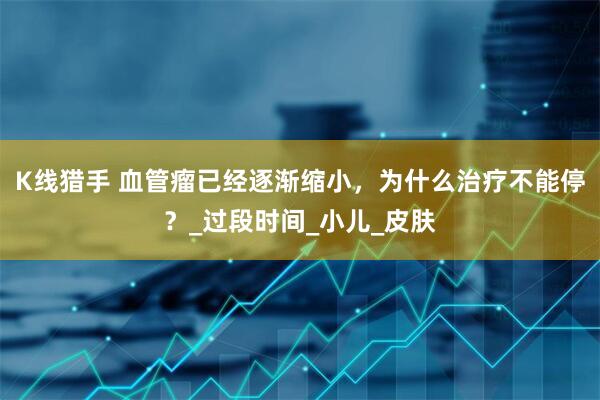 K线猎手 血管瘤已经逐渐缩小，为什么治疗不能停？_过段时间_小儿_皮肤