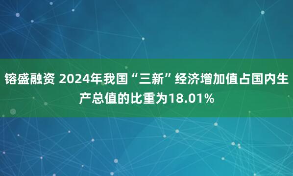 镕盛融资 2024年我国“三新”经济增加值占国内生产总值的比重为18.01%