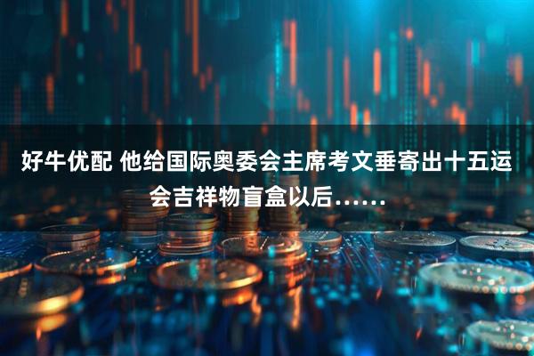 好牛优配 他给国际奥委会主席考文垂寄出十五运会吉祥物盲盒以后……