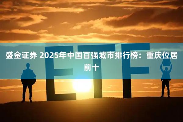 盛金证券 2025年中国百强城市排行榜：重庆位居前十