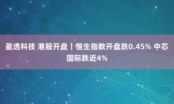 盈透科技 港股开盘｜恒生指数开盘跌0.45% 中芯国际跌近4%