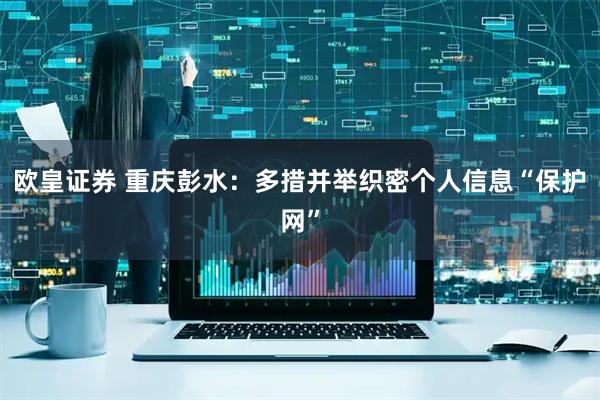 欧皇证券 重庆彭水：多措并举织密个人信息“保护网”
