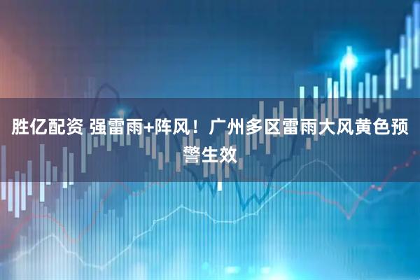 胜亿配资 强雷雨+阵风！广州多区雷雨大风黄色预警生效