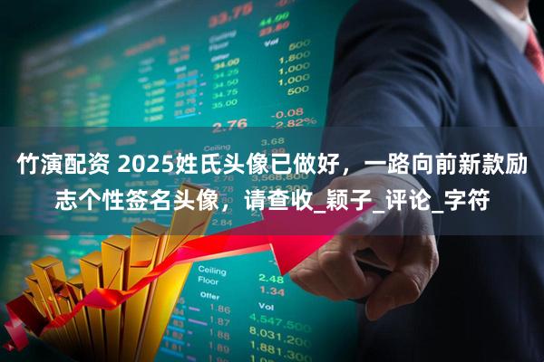 竹演配资 2025姓氏头像已做好，一路向前新款励志个性签名头像，请查收_颖子_评论_字符