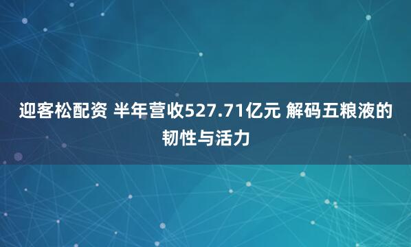 迎客松配资 半年营收527.71亿元 解码五粮液的韧性与活力