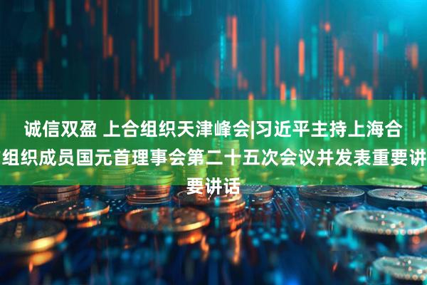 诚信双盈 上合组织天津峰会|习近平主持上海合作组织成员国元首理事会第二十五次会议并发表重要讲话