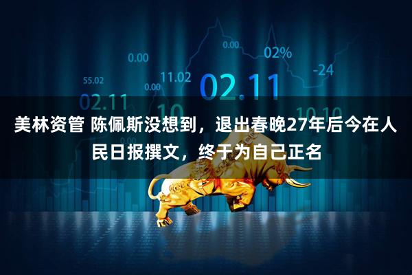 美林资管 陈佩斯没想到，退出春晚27年后今在人民日报撰文，终于为自己正名