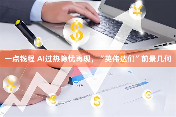 一点钱程 AI过热隐忧再现，“英伟达们”前景几何
