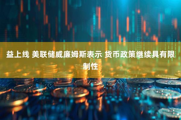 益上线 美联储威廉姆斯表示 货币政策继续具有限制性