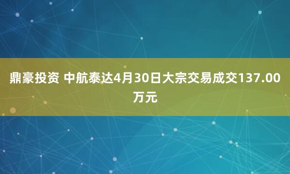 鼎豪投资 中航泰达4月30日大宗交易成交137.00万元