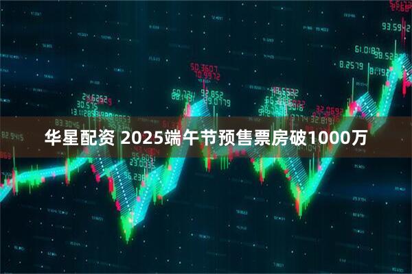 华星配资 2025端午节预售票房破1000万