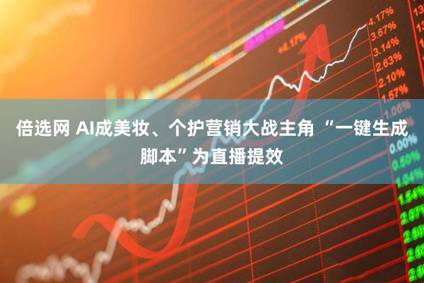 倍选网 AI成美妆、个护营销大战主角 “一键生成脚本”为直播提效