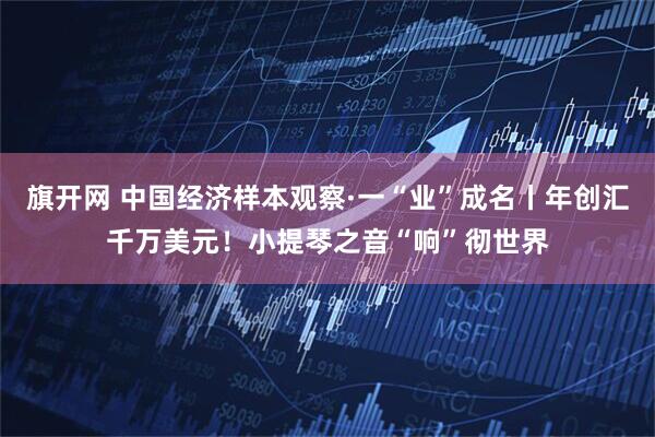 旗开网 中国经济样本观察·一“业”成名丨年创汇千万美元！小提琴之音“响”彻世界