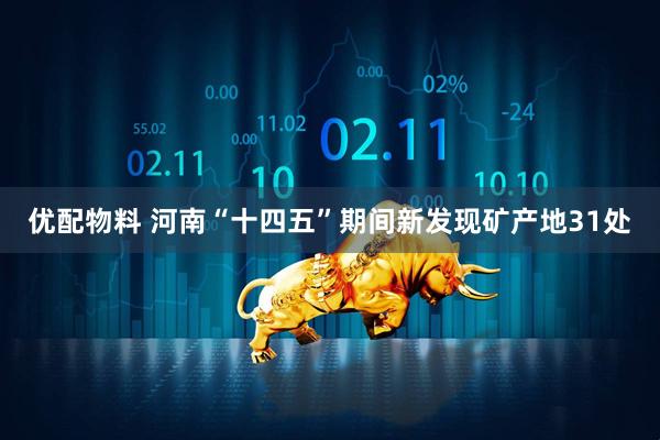 优配物料 河南“十四五”期间新发现矿产地31处