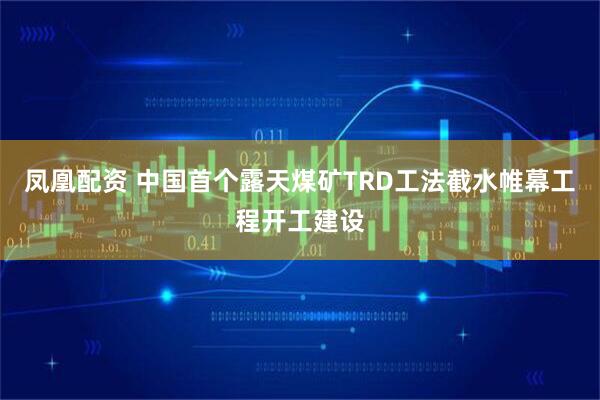 凤凰配资 中国首个露天煤矿TRD工法截水帷幕工程开工建设