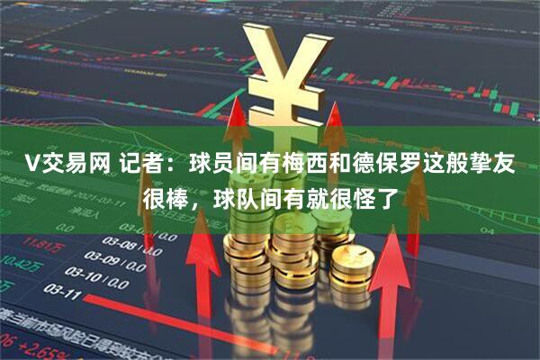 V交易网 记者：球员间有梅西和德保罗这般挚友很棒，球队间有就很怪了