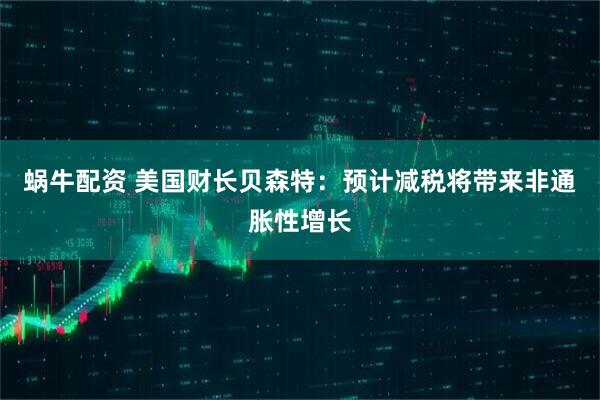 蜗牛配资 美国财长贝森特：预计减税将带来非通胀性增长